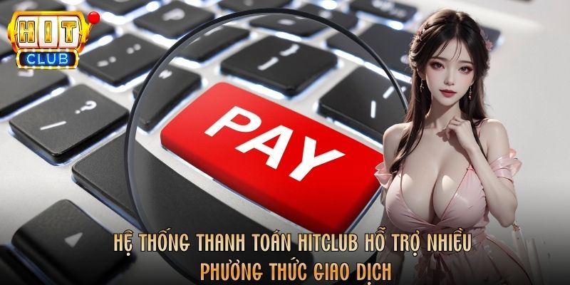 Hệ thống thanh toán Hitclub hỗ trợ nhiều phương thức giao dịch