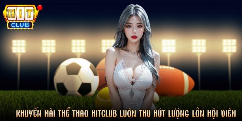 Khuyến mãi thể thao Hitclub luôn thu hút lượng lớn hội viên