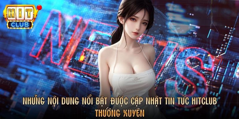 Những nội dung nổi bật được cập nhật tin tức Hitclub thường xuyên